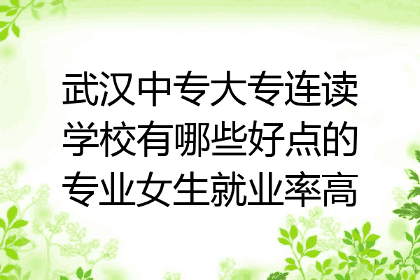 武汉中专大专连读学校有哪些好点的专业女生就业率高