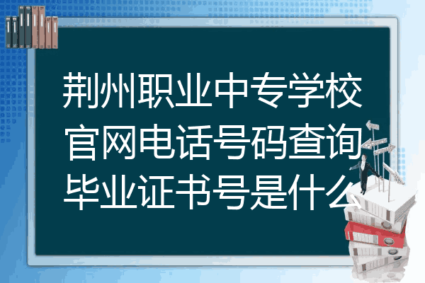 荆州职业中专学校官网电话号码查询毕业证书号是什么