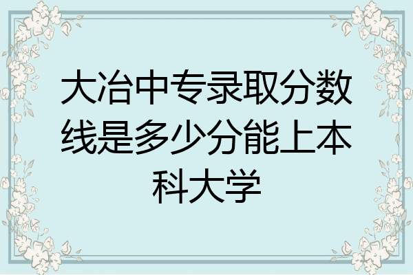大冶中专录取分数线是多少分能上本科大学