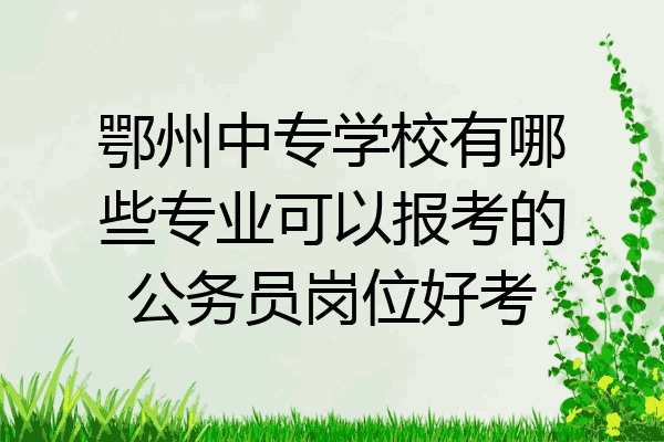 鄂州中专学校有哪些专业可以报考的公务员岗位好考