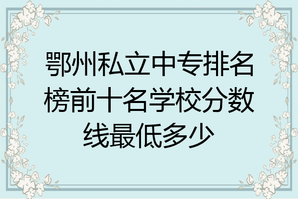 鄂州私立中专排名榜前十名学校分数线最低多少