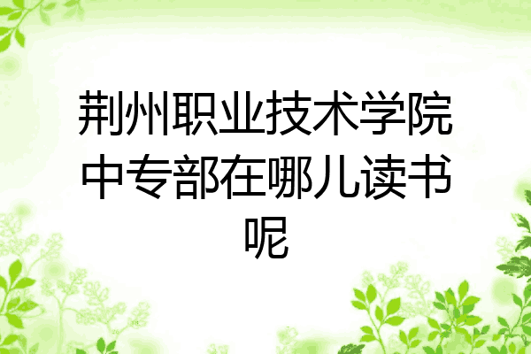 荆州职业技术学院中专部在哪儿读书呢