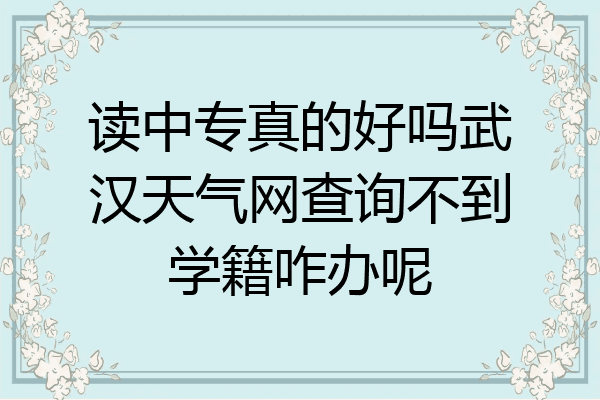读中专真的好吗武汉天气网查询不到学籍咋办呢