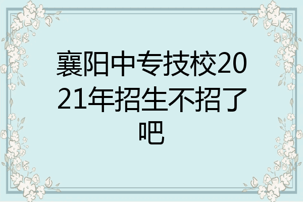 襄阳中专技校2021年招生不招了吧