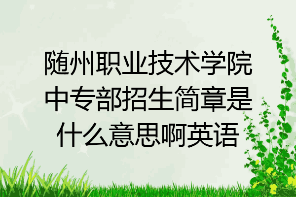 随州职业技术学院中专部招生简章是什么意思啊英语