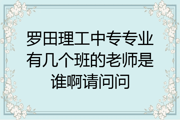 罗田理工中专专业有几个班的老师是谁啊请问问