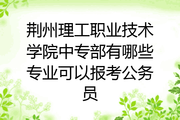 荆州理工职业技术学院中专部有哪些专业可以报考公务员
