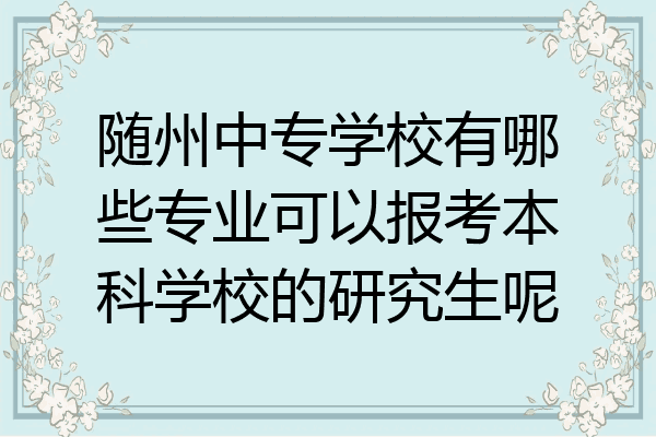 随州中专学校有哪些专业可以报考本科学校的研究生呢