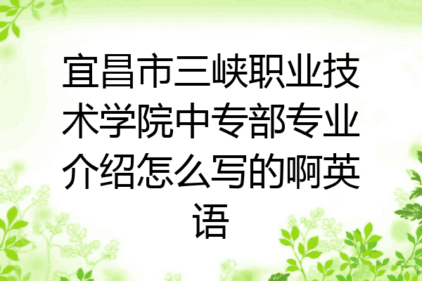 宜昌市三峡职业技术学院中专部专业介绍怎么写的啊英语