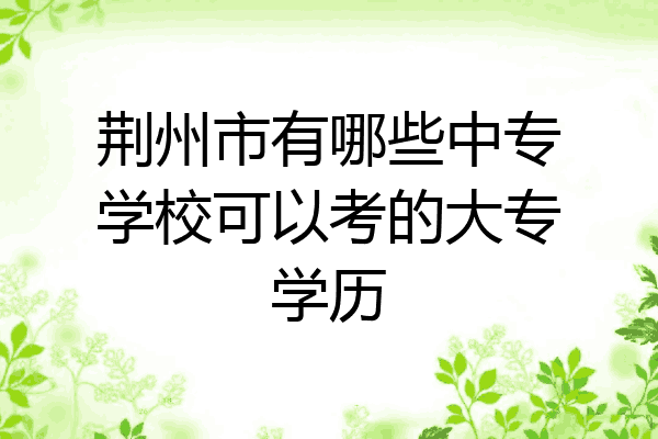 荆州市有哪些中专学校可以考的大专学历