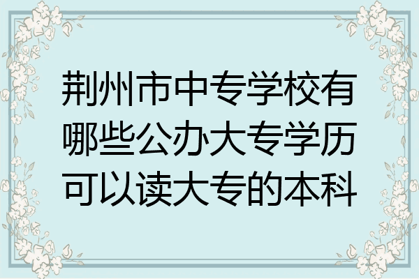 荆州市中专学校有哪些公办大专学历可以读大专的本科