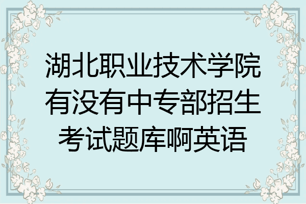 湖北职业技术学院有没有中专部招生考试题库啊英语