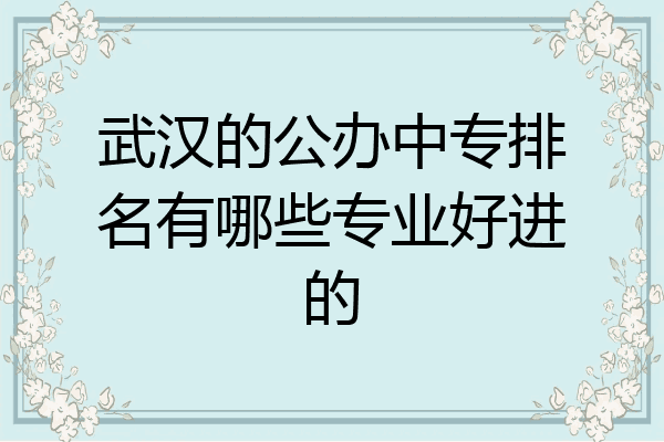 武汉的公办中专排名有哪些专业好进的