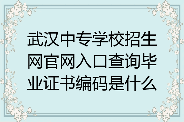 武汉中专学校招生网官网入口查询毕业证书编码是什么