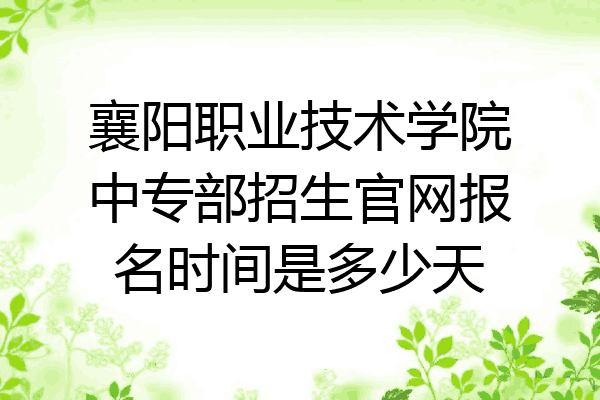 襄阳职业技术学院中专部招生官网报名时间是多少天