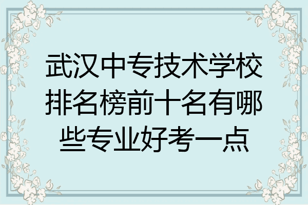 武汉中专技术学校排名榜前十名有哪些专业好考一点