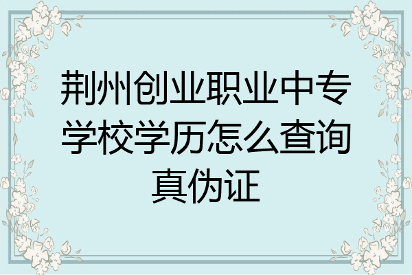 荆州创业职业中专学校学历怎么查询真伪证