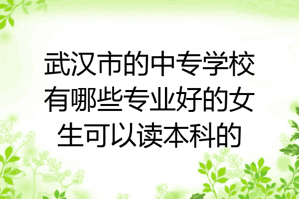 武汉市的中专学校有哪些专业好的女生可以读本科的