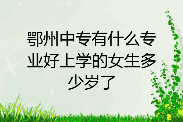 鄂州中专有什么专业好上学的女生多少岁了