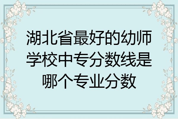 湖北省最好的幼师学校中专分数线是哪个专业分数
