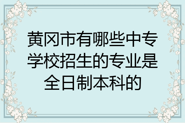 黄冈市有哪些中专学校招生的专业是全日制本科的