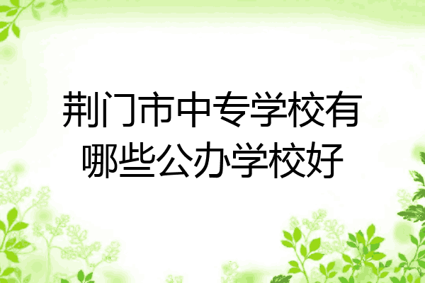 荆门市中专学校有哪些公办学校好