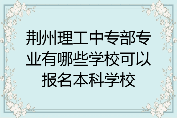 荆州理工中专部专业有哪些学校可以报名本科学校