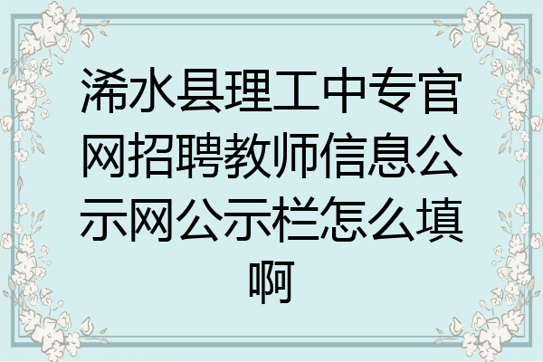 浠水县理工中专官网招聘教师信息公示网公示栏怎么填啊