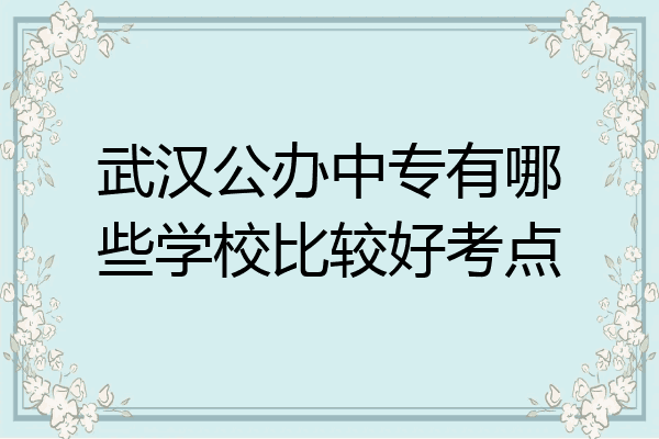 武汉公办中专有哪些学校比较好考点