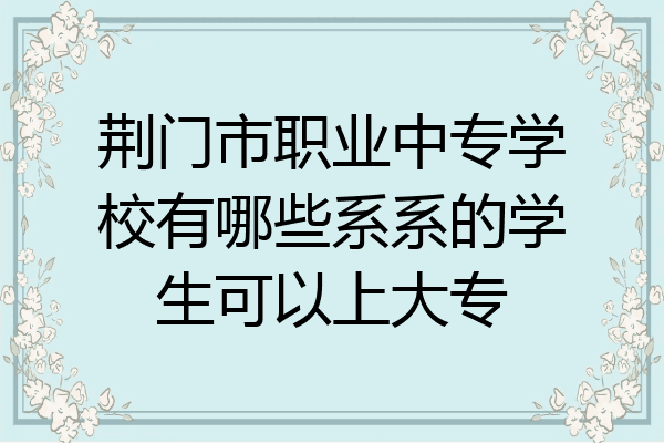 荆门市职业中专学校有哪些系系的学生可以上大专
