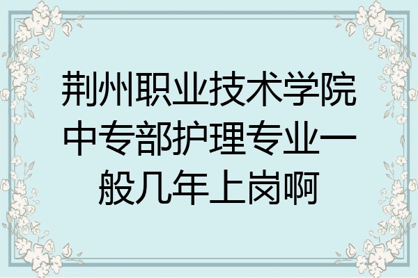 荆州职业技术学院中专部护理专业一般几年上岗啊