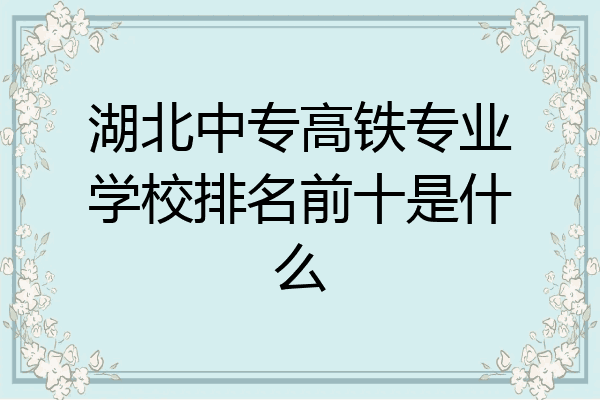 湖北中专高铁专业学校排名前十是什么