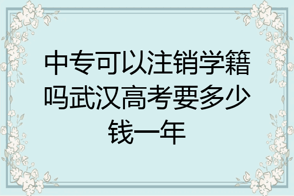 中专可以注销学籍吗武汉高考要多少钱一年