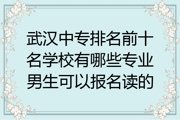 武汉中专排名前十名学校有哪些专业男生可以报名读的