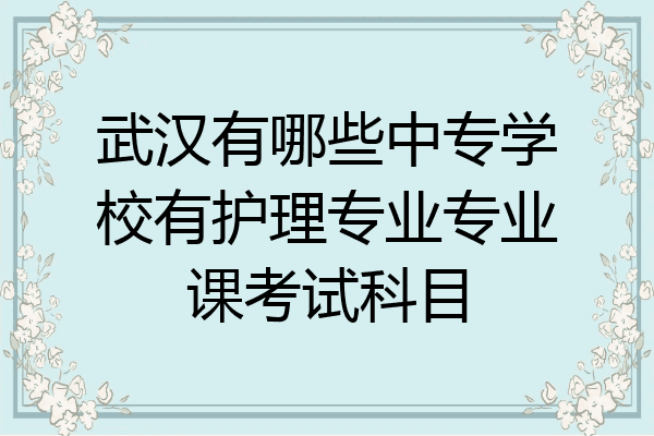 武汉有哪些中专学校有护理专业专业课考试科目