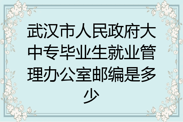 武汉市人民政府大中专毕业生就业管理办公室邮编是多少