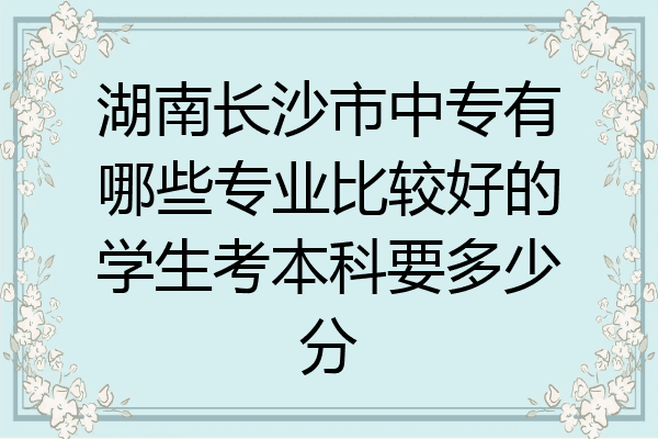 湖南长沙市中专有哪些专业比较好的学生考本科要多少分