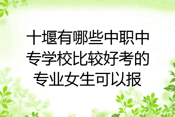 十堰有哪些中职中专学校比较好考的专业女生可以报