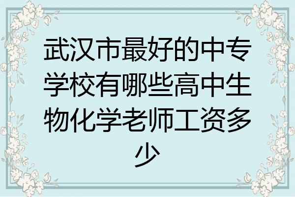 武汉市最好的中专学校有哪些高中生物化学老师工资多少