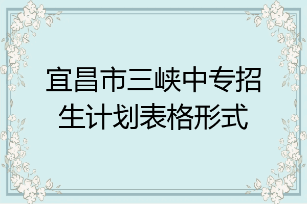 宜昌市三峡中专招生计划表格形式