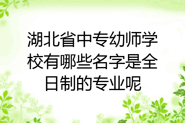 湖北省中专幼师学校有哪些名字是全日制的专业呢