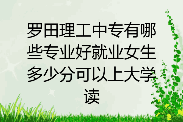罗田理工中专有哪些专业好就业女生多少分可以上大学读