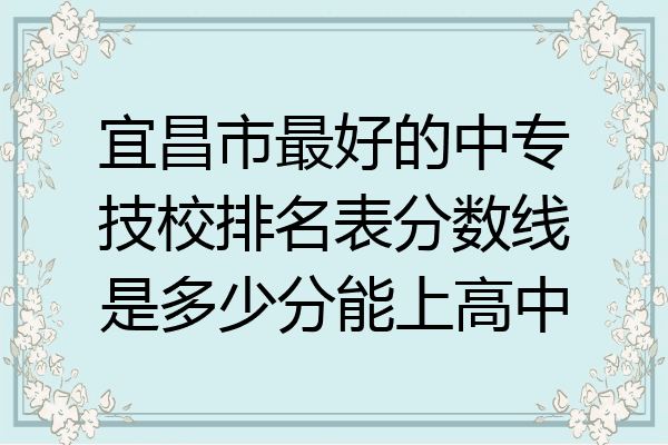 宜昌市最好的中专技校排名表分数线是多少分能上高中