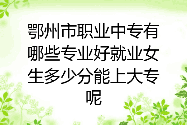 鄂州市职业中专有哪些专业好就业女生多少分能上大专呢