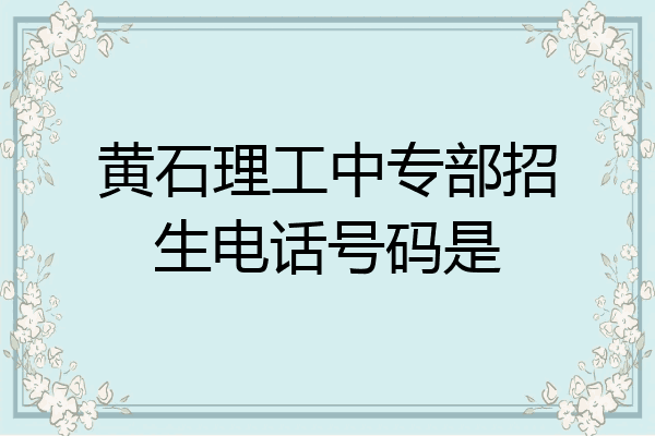 黄石理工中专部招生电话号码是