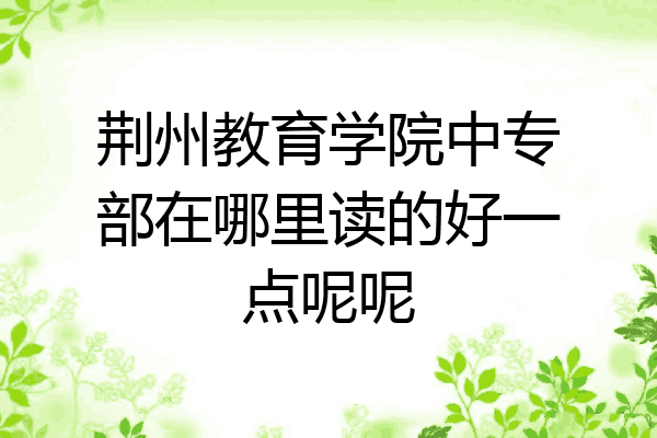 荆州教育学院中专部在哪里读的好一点呢呢