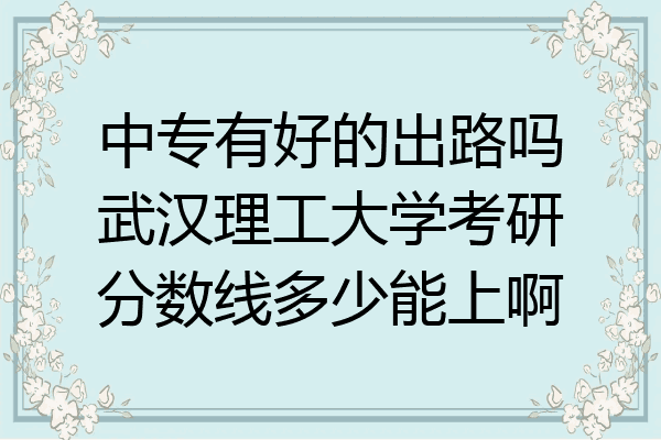 中专有好的出路吗武汉理工大学考研分数线多少能上啊