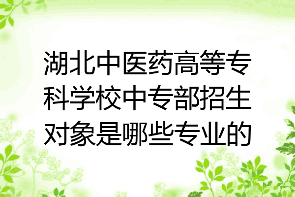 湖北中医药高等专科学校中专部招生对象是哪些专业的