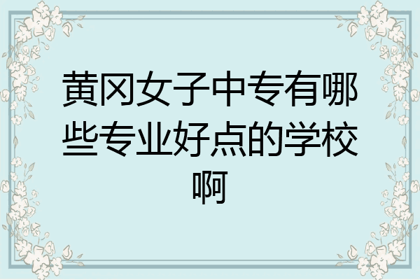 黄冈女子中专有哪些专业好点的学校啊