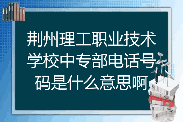 荆州理工职业技术学校中专部电话号码是什么意思啊